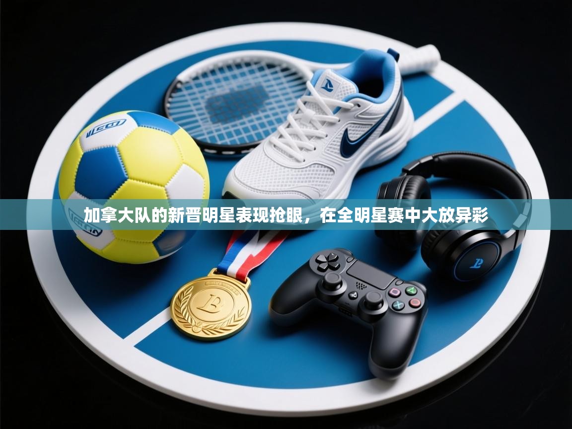 加拿大队的新晋明星表现抢眼,在全明星赛中大放异彩 第1张