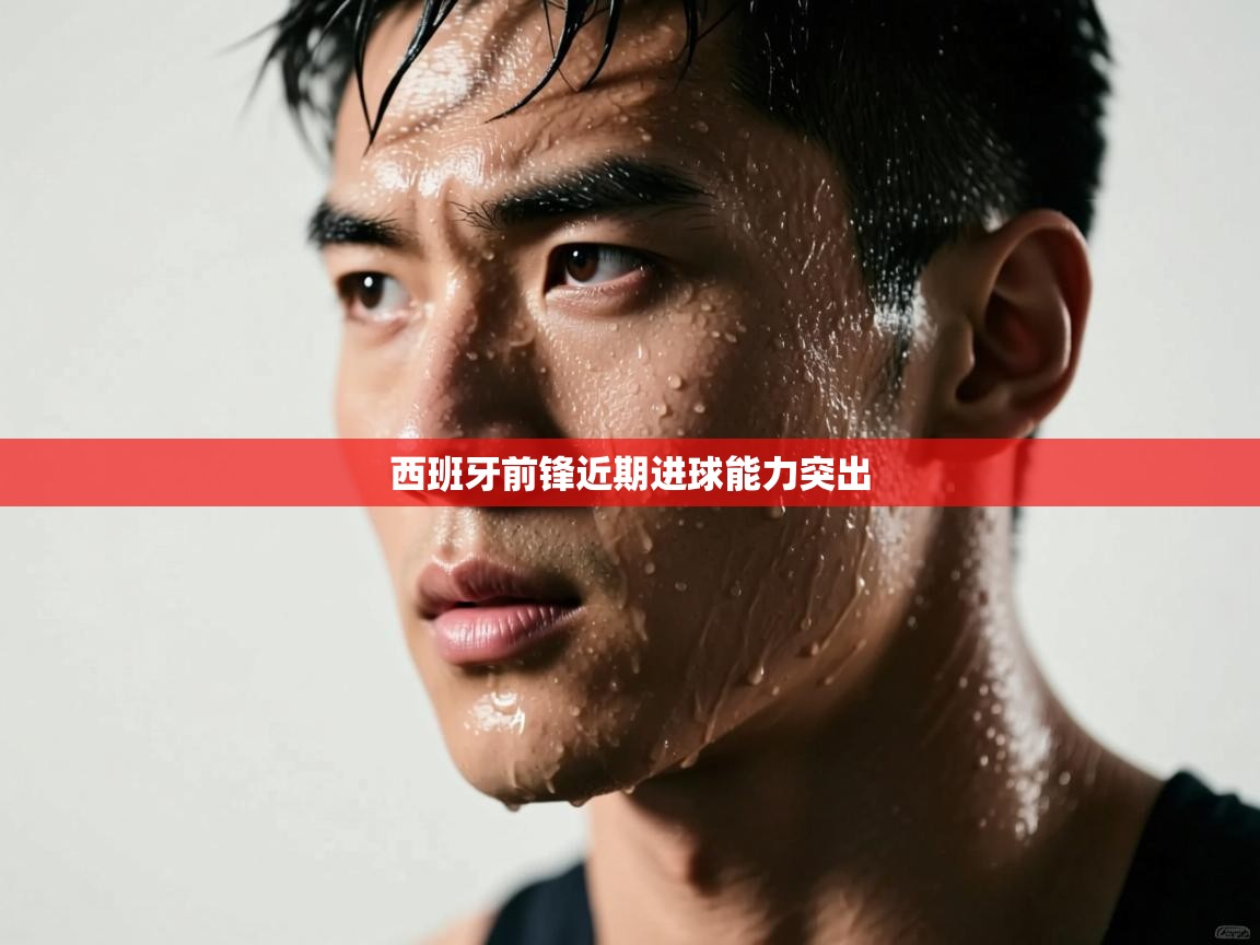 西班牙前锋近期进球能力突出