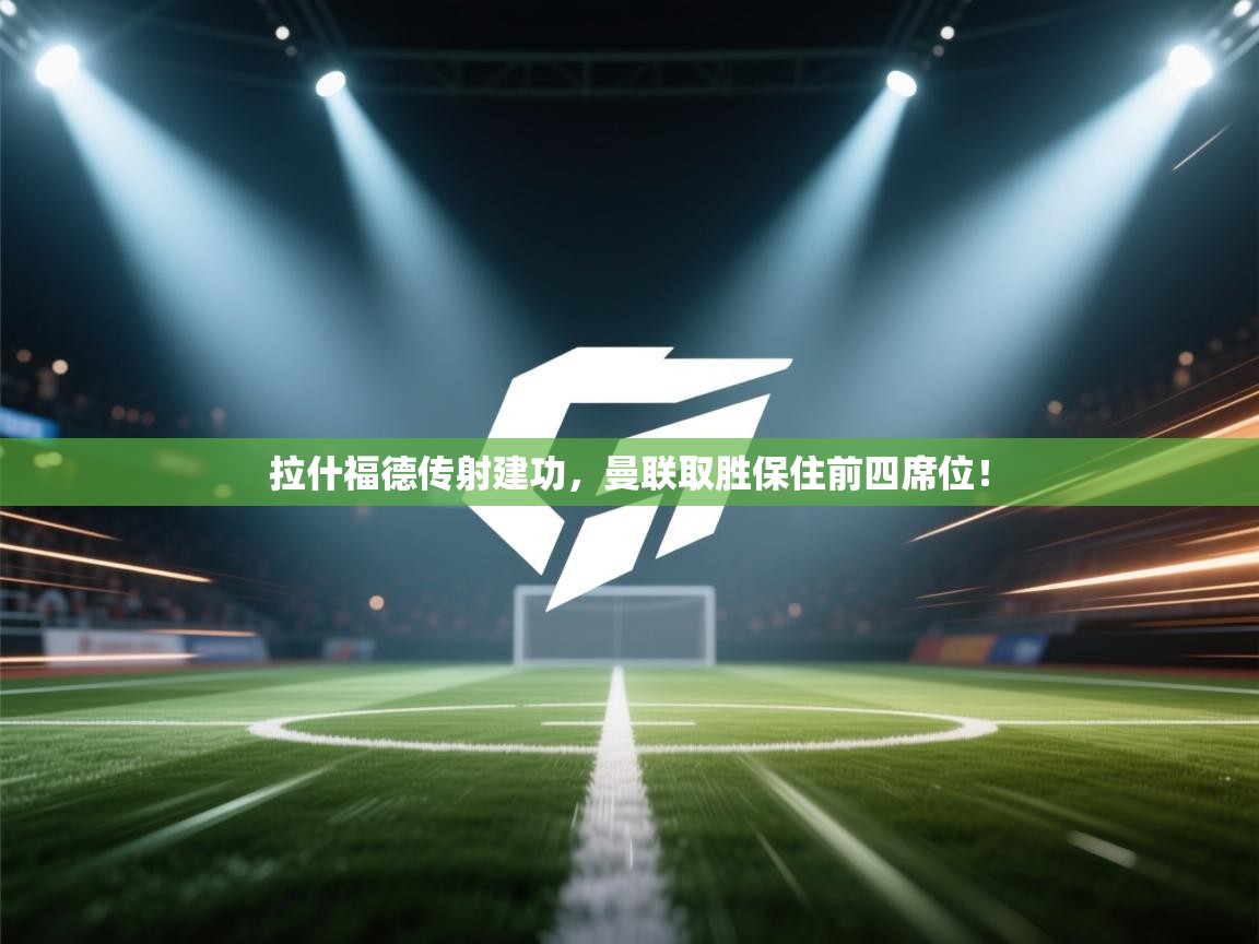 拉什福德传射建功，曼联取胜保住前四席位！