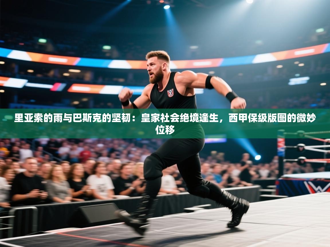 里亚索的雨与巴斯克的坚韧：皇家社会绝境逢生，西甲保级版图的微妙位移