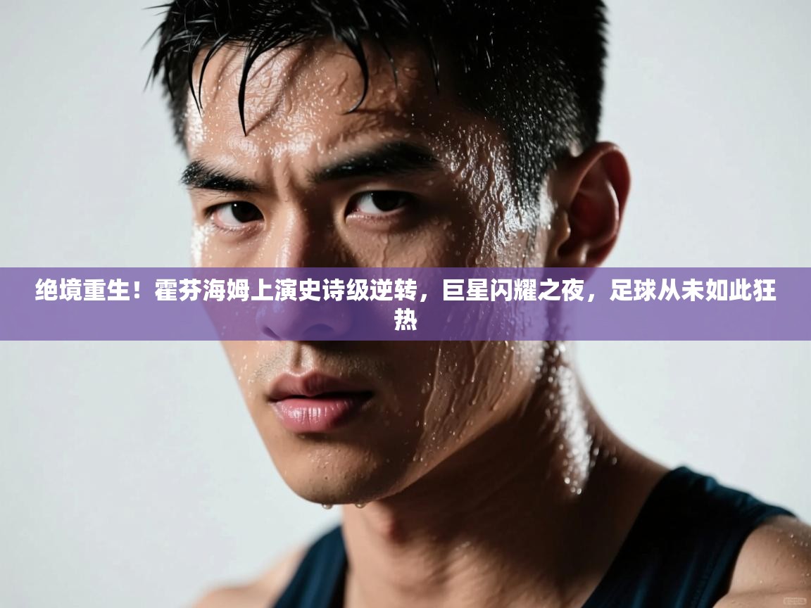 绝境重生！霍芬海姆上演史诗级逆转，巨星闪耀之夜，足球从未如此狂热