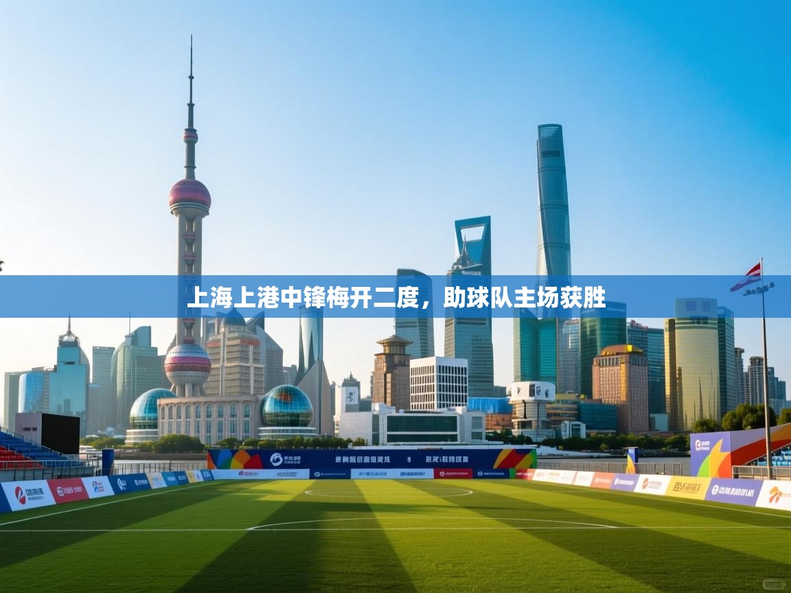 上海上港中锋梅开二度，助球队主场获胜