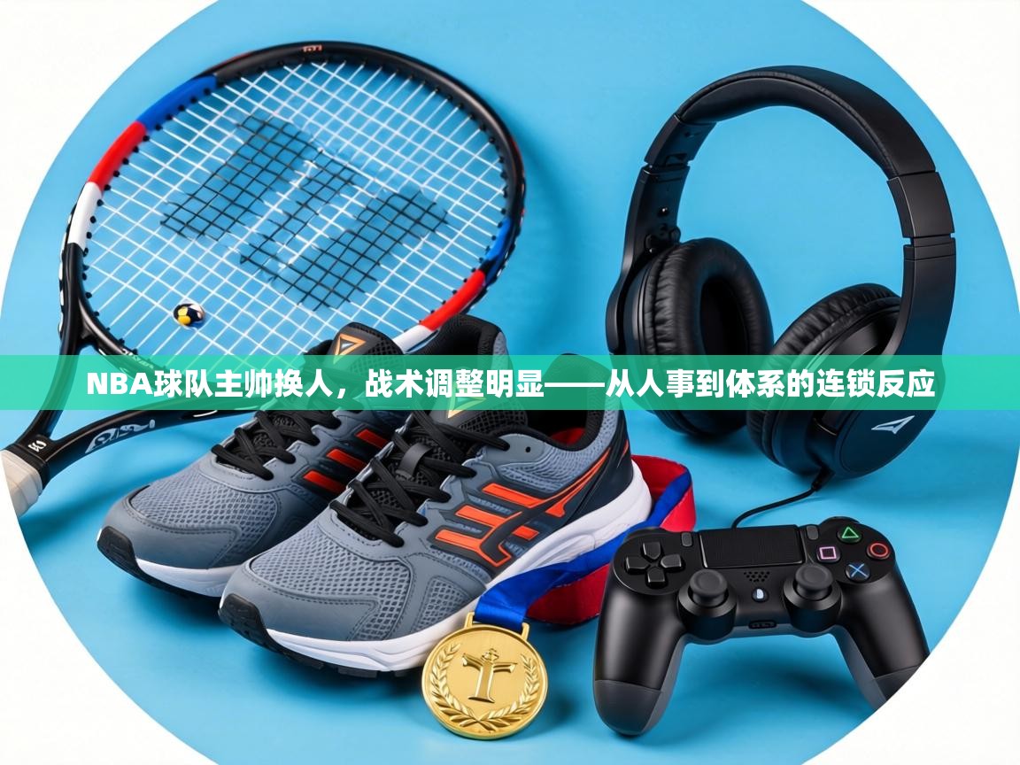 NBA球队主帅换人，战术调整明显——从人事到体系的连锁反应